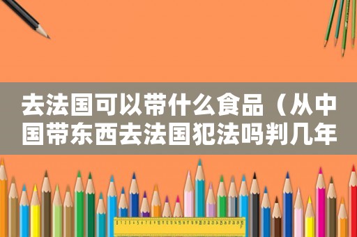 去法國(guó)可以帶什么食品（從中國(guó)帶東西去法國(guó)犯法嗎判幾年）