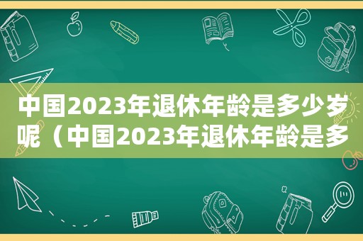 中國2023年退休年齡是多少歲呢（中國2023年退休年齡是多少歲呢）