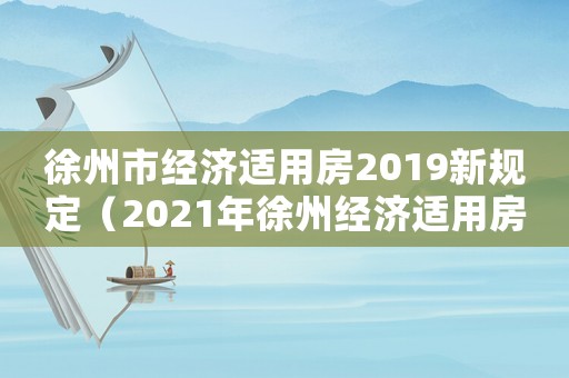 徐州市經(jīng)濟適用房2019新規(guī)定（2021年徐州經(jīng)濟適用房申請時間）