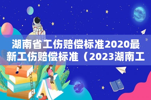湖南省工傷賠償標(biāo)準(zhǔn)2020最新工傷賠償標(biāo)準(zhǔn)（2023湖南工傷賠償計算方式有哪些）