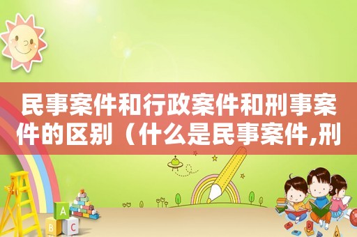 民事案件和行政案件和刑事案件的區(qū)別（什么是民事案件,刑事案件,行政案件）