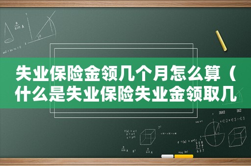 失業(yè)保險金領(lǐng)幾個月怎么算（什么是失業(yè)保險失業(yè)金領(lǐng)取幾個月的）