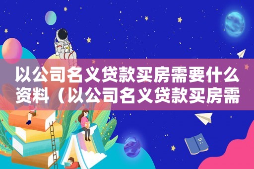 以公司名義貸款買房需要什么資料（以公司名義貸款買房需要什么手續(xù)）