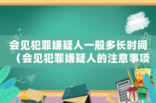 會(huì)見犯罪嫌疑人一般多長(zhǎng)時(shí)間（會(huì)見犯罪嫌疑人的注意事項(xiàng)有哪些呢）