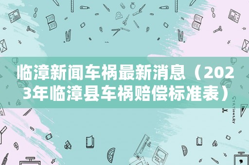 臨漳新聞車禍最新消息（2023年臨漳縣車禍賠償標(biāo)準(zhǔn)表）