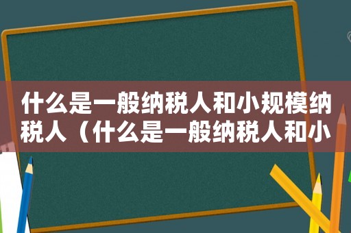什么是一般納稅人和小規(guī)模納稅人（什么是一般納稅人和小規(guī)模納稅人）