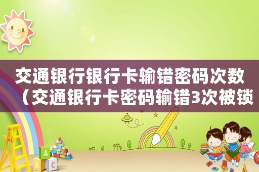交通銀行銀行卡輸錯(cuò)密碼次數(shù)（交通銀行卡密碼輸錯(cuò)3次被鎖了怎么辦）