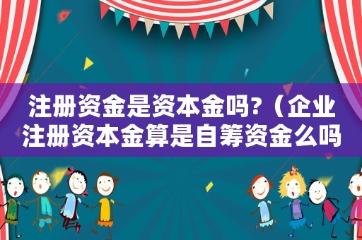注冊(cè)資金是資本金嗎?（企業(yè)注冊(cè)資本金算是自籌資金么嗎）