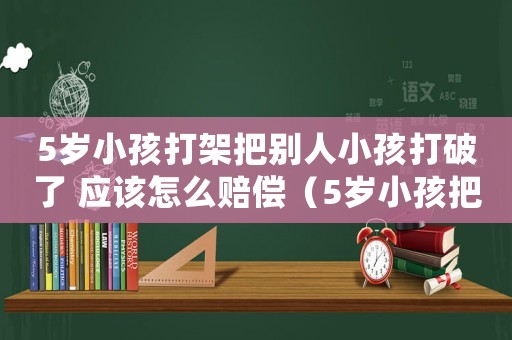 5歲小孩打架把別人小孩打破了 應(yīng)該怎么賠償（5歲小孩把人打了犯法嗎怎么處理）