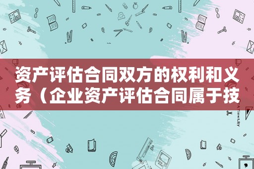資產(chǎn)評(píng)估合同雙方的權(quán)利和義務(wù)（企業(yè)資產(chǎn)評(píng)估合同屬于技術(shù)合同嗎）