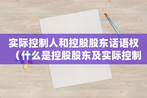 實(shí)際控制人和控股股東話語權(quán)（什么是控股股東及實(shí)際控制人的權(quán)利）