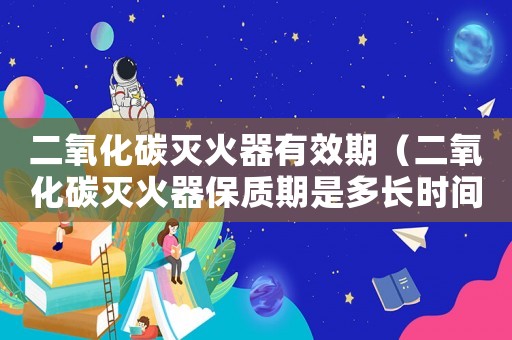 二氧化碳滅火器有效期（二氧化碳滅火器保質(zhì)期是多長(zhǎng)時(shí)間）