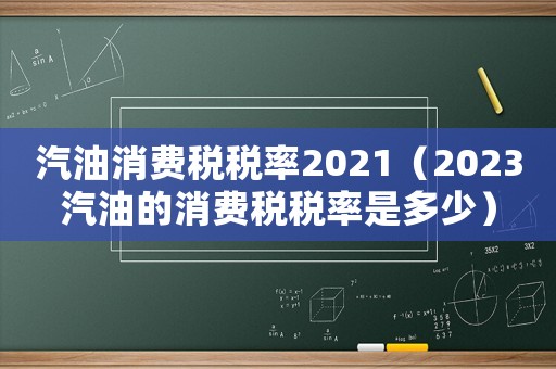 汽油消費(fèi)稅稅率2021（2023汽油的消費(fèi)稅稅率是多少）
