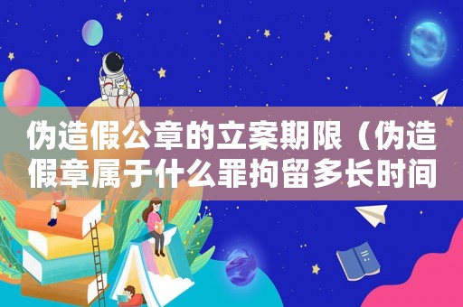偽造假公章的立案期限（偽造假章屬于什么罪拘留多長時間）
