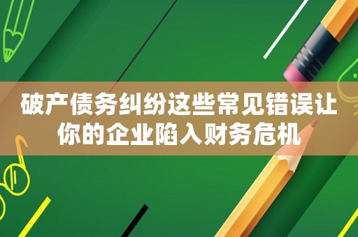 破產(chǎn)債務糾紛這些常見錯誤讓你的企業(yè)陷入財務危機