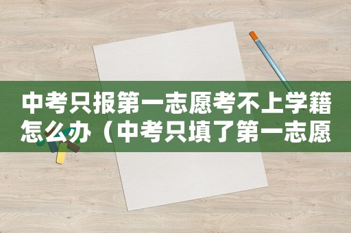 中考只報(bào)第一志愿考不上學(xué)籍怎么辦（中考只填了第一志愿,其它都沒填）