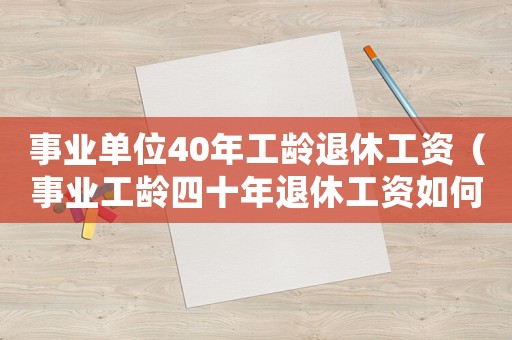 事業(yè)單位40年工齡退休工資（事業(yè)工齡四十年退休工資如何計算的）