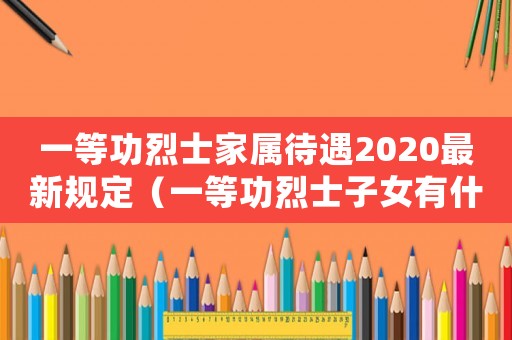 一等功烈士家屬待遇2020最新規(guī)定（一等功烈士子女有什么待遇和福利）