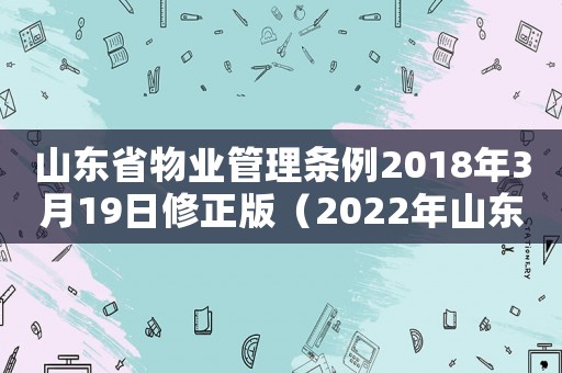 山東省物業(yè)管理?xiàng)l例2018年3月19日修正版（2022年山東省物業(yè)管理?xiàng)l例全文）