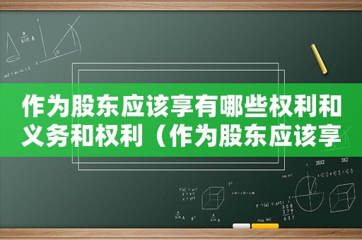 作為股東應(yīng)該享有哪些權(quán)利和義務(wù)和權(quán)利（作為股東應(yīng)該享有哪些權(quán)利和義務(wù)）