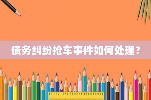 債務(wù)糾紛搶車(chē)事件如何處理？
