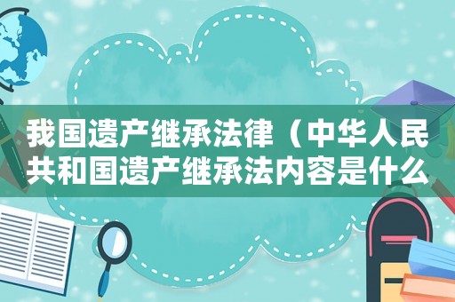 我國遺產(chǎn)繼承法律（中華人民共和國遺產(chǎn)繼承法內(nèi)容是什么）