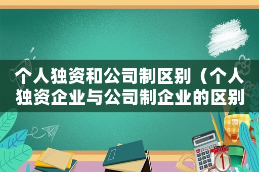個(gè)人獨(dú)資和公司制區(qū)別（個(gè)人獨(dú)資企業(yè)與公司制企業(yè)的區(qū)別）
