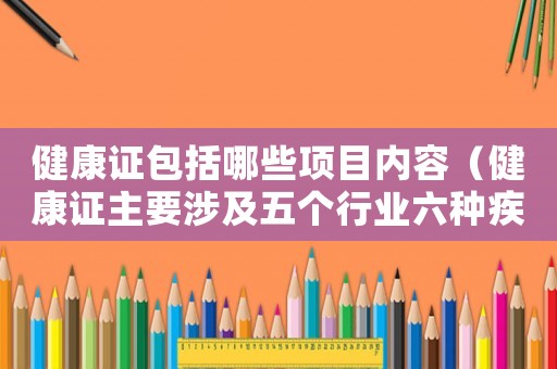 健康證包括哪些項(xiàng)目?jī)?nèi)容（健康證主要涉及五個(gè)行業(yè)六種疾病）