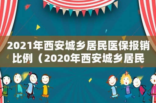 2021年西安城鄉(xiāng)居民醫(yī)保報(bào)銷(xiāo)比例（2020年西安城鄉(xiāng)居民醫(yī)保報(bào)銷(xiāo)比例）