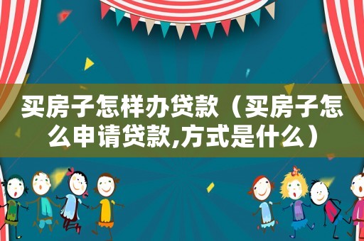 買房子怎樣辦貸款（買房子怎么申請貸款,方式是什么）