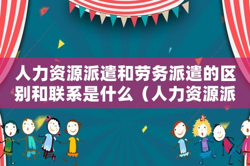 人力資源派遣和勞務(wù)派遣的區(qū)別和聯(lián)系是什么（人力資源派遣和勞務(wù)派遣的區(qū)別和聯(lián)系）