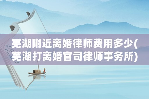 蕪湖附近離婚律師費(fèi)用多少(蕪湖打離婚官司律師事務(wù)所)