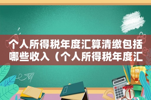 個人所得稅年度匯算清繳包括哪些收入（個人所得稅年度匯算清繳是什么意思）