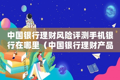 中國(guó)銀行理財(cái)風(fēng)險(xiǎn)評(píng)測(cè)手機(jī)銀行在哪里（中國(guó)銀行理財(cái)產(chǎn)品風(fēng)險(xiǎn)是什么意思）