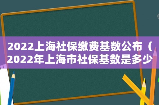 2022上海社保繳費基數(shù)公布（2022年上海市社保基數(shù)是多少呢）