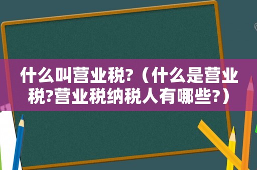 什么叫營(yíng)業(yè)稅?（什么是營(yíng)業(yè)稅?營(yíng)業(yè)稅納稅人有哪些?）