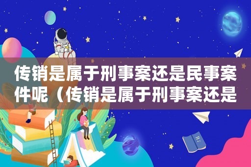 傳銷是屬于刑事案還是民事案件呢（傳銷是屬于刑事案還是民事案件?）