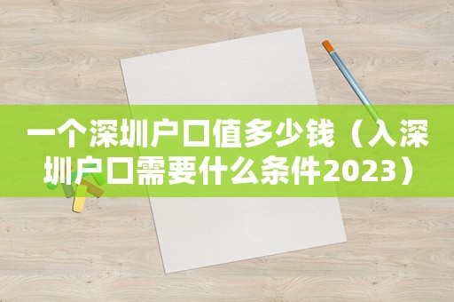 一個(gè)深圳戶口值多少錢（入深圳戶口需要什么條件2023）