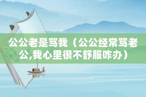 公公老是罵我（公公經(jīng)常罵老公,我心里很不舒服咋辦）