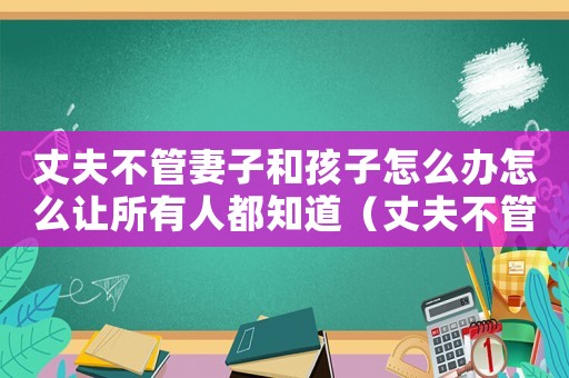 丈夫不管妻子和孩子怎么辦怎么讓所有人都知道（丈夫不管妻子的家務(wù)犯法嗎怎么辦）