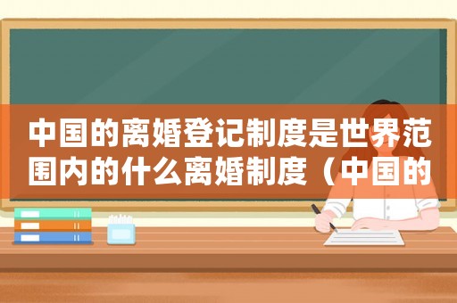 中國的離婚登記制度是世界范圍內(nèi)的什么離婚制度（中國的離婚登記制度是世界范圍內(nèi)）