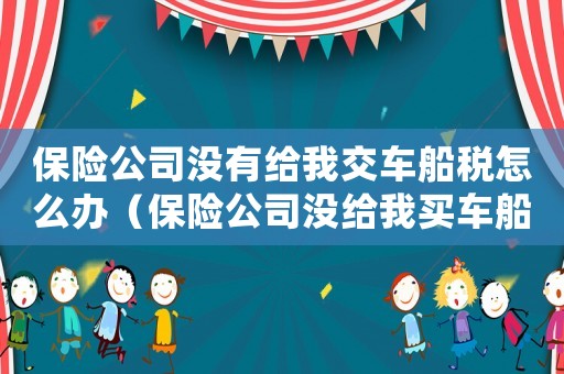 保險(xiǎn)公司沒(méi)有給我交車(chē)船稅怎么辦（保險(xiǎn)公司沒(méi)給我買(mǎi)車(chē)船稅怎么辦理）