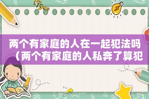 兩個(gè)有家庭的人在一起犯法嗎（兩個(gè)有家庭的人私奔了算犯法嗎?）