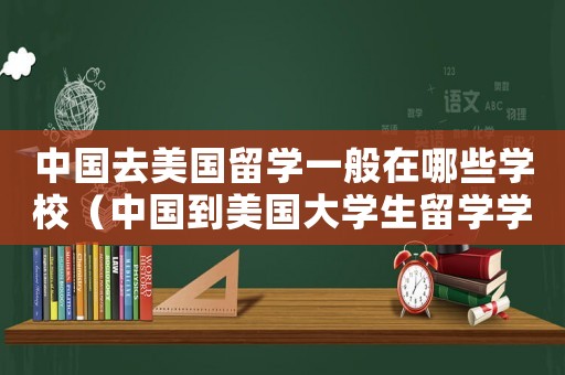 中國去美國留學(xué)一般在哪些學(xué)校（中國到美國大學(xué)生留學(xué)學(xué)費(fèi)多少一年）