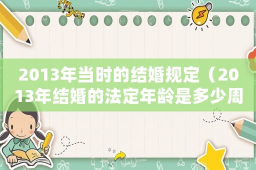 2013年當(dāng)時(shí)的結(jié)婚規(guī)定（2013年結(jié)婚的法定年齡是多少周歲）