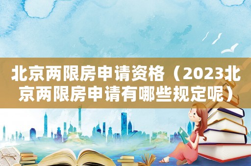 北京兩限房申請資格（2023北京兩限房申請有哪些規(guī)定呢）