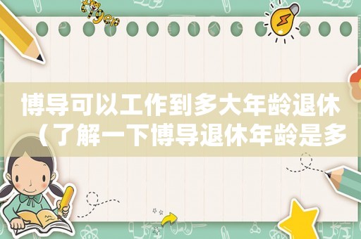 博導(dǎo)可以工作到多大年齡退休（了解一下博導(dǎo)退休年齡是多少歲呢）