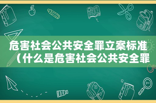 危害社會公共安全罪立案標準（什么是危害社會公共安全罪的主體）