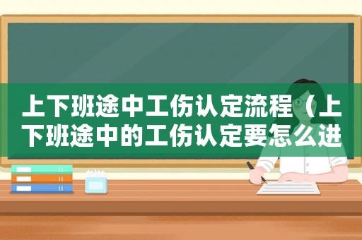 上下班途中工傷認(rèn)定流程（上下班途中的工傷認(rèn)定要怎么進(jìn)行認(rèn)定）