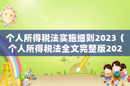 個人所得稅法實(shí)施細(xì)則2023（個人所得稅法全文完整版2023）